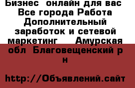 Бизнес- онлайн для вас! - Все города Работа » Дополнительный заработок и сетевой маркетинг   . Амурская обл.,Благовещенский р-н